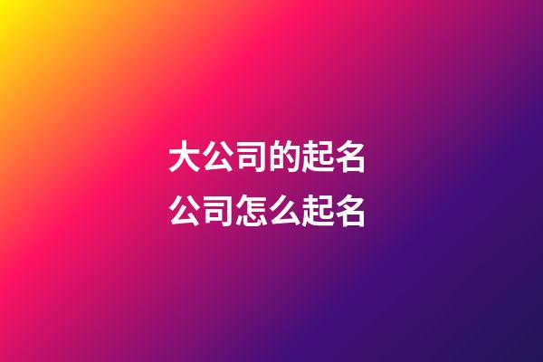 大公司的起名 公司怎么起名-第1張-公司起名-玄機派